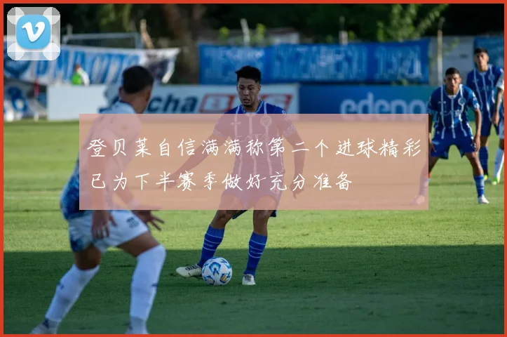 登贝莱自信满满称第二个进球精彩已为下半赛季做好充分准备