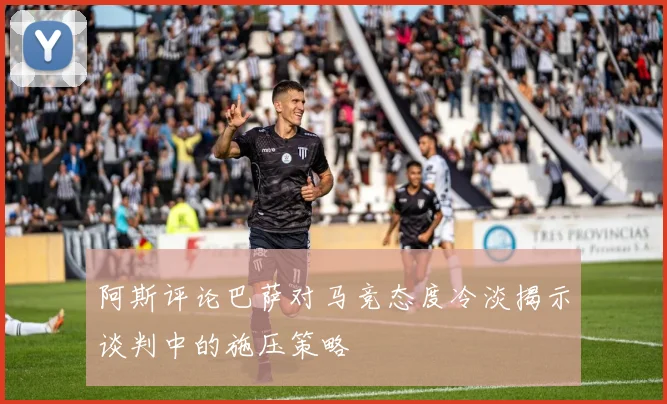 阿斯评论巴萨对马竞态度冷淡揭示谈判中的施压策略