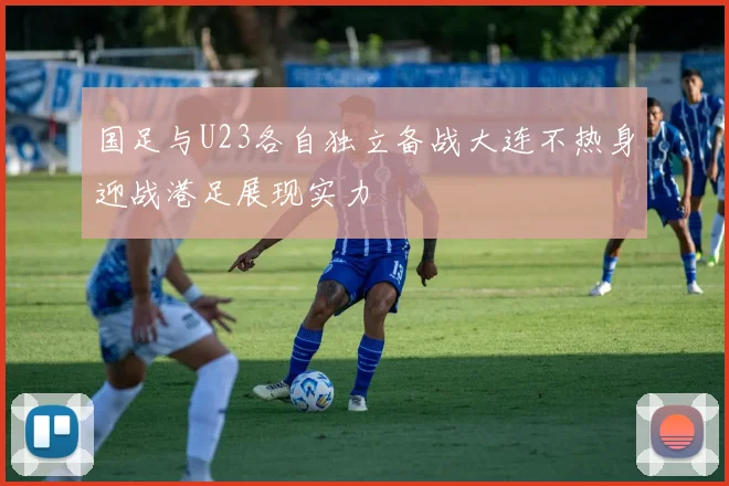 国足与U23各自独立备战大连不热身迎战港足展现实力