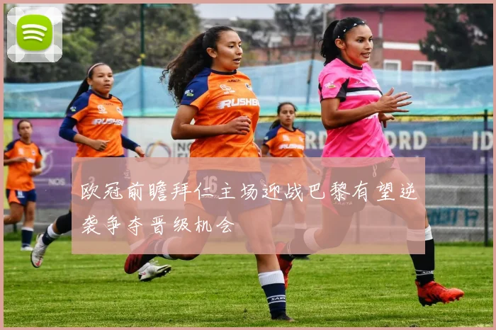 欧冠前瞻拜仁主场迎战巴黎有望逆袭争夺晋级机会