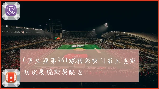C罗生涯第961球精彩破门菲利克斯助攻展现默契配合