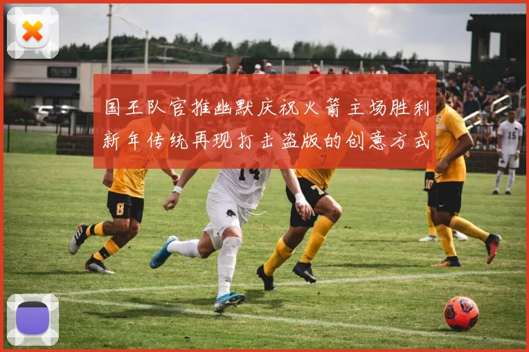 国王队官推幽默庆祝火箭主场胜利新年传统再现打击盗版的创意方式