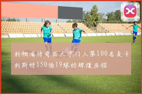 利物浦传奇百大守门人第100名麦卡利斯特150场19球的辉煌历程