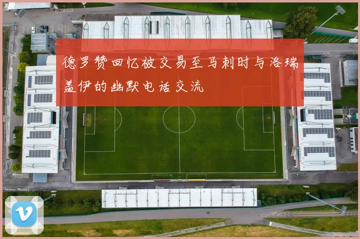德罗赞回忆被交易至马刺时与洛瑞盖伊的幽默电话交流