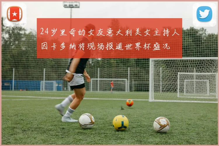 24岁里奇的女友意大利美女主持人因卡多纳将现场报道世界杯盛况