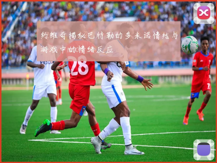 约维奇揭秘巴特勒的多米诺情结与游戏中的情绪反应