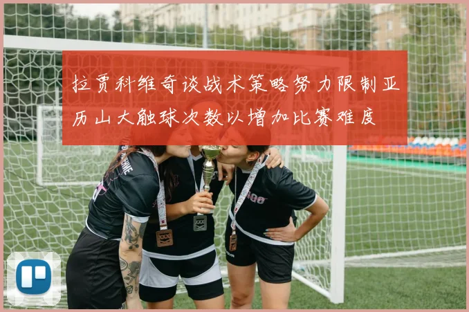 拉贾科维奇谈战术策略努力限制亚历山大触球次数以增加比赛难度