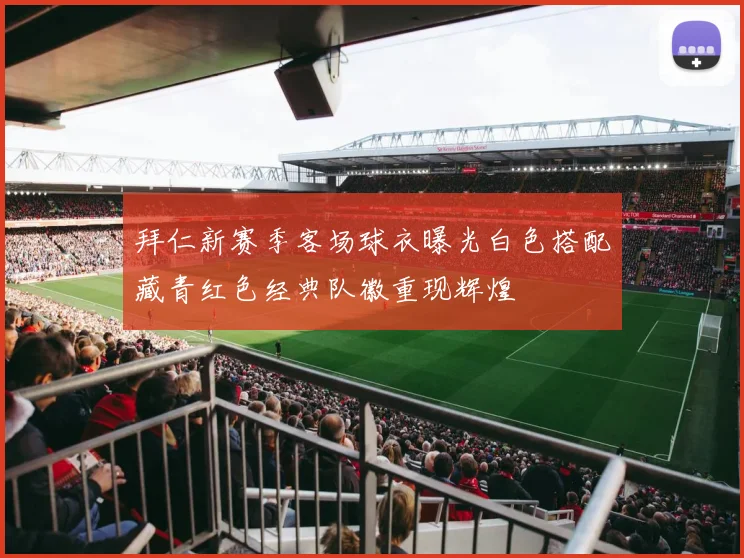 拜仁新赛季客场球衣曝光白色搭配藏青红色经典队徽重现辉煌