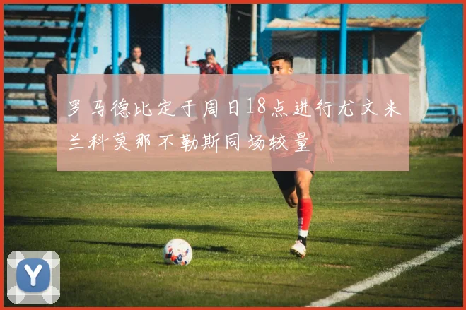 罗马德比定于周日18点进行尤文米兰科莫那不勒斯同场较量
