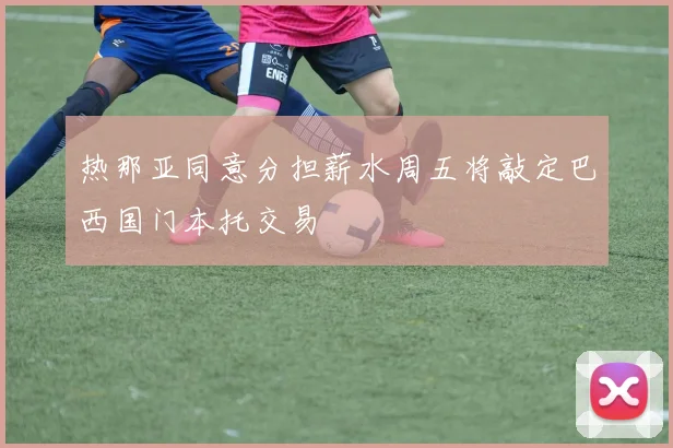 热那亚同意分担薪水周五将敲定巴西国门本托交易