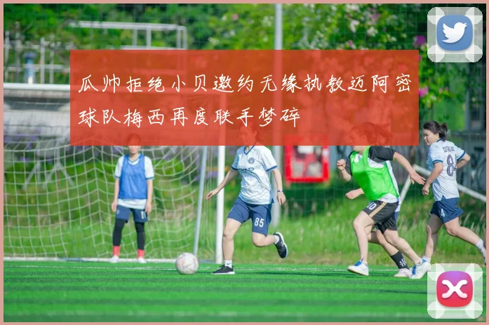 瓜帅拒绝小贝邀约无缘执教迈阿密球队梅西再度联手梦碎