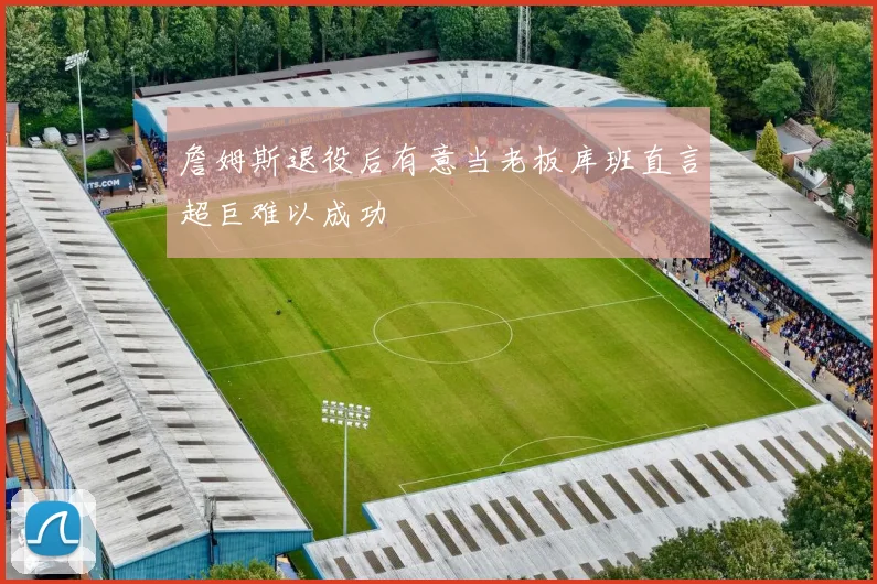 詹姆斯退役后有意当老板库班直言超巨难以成功