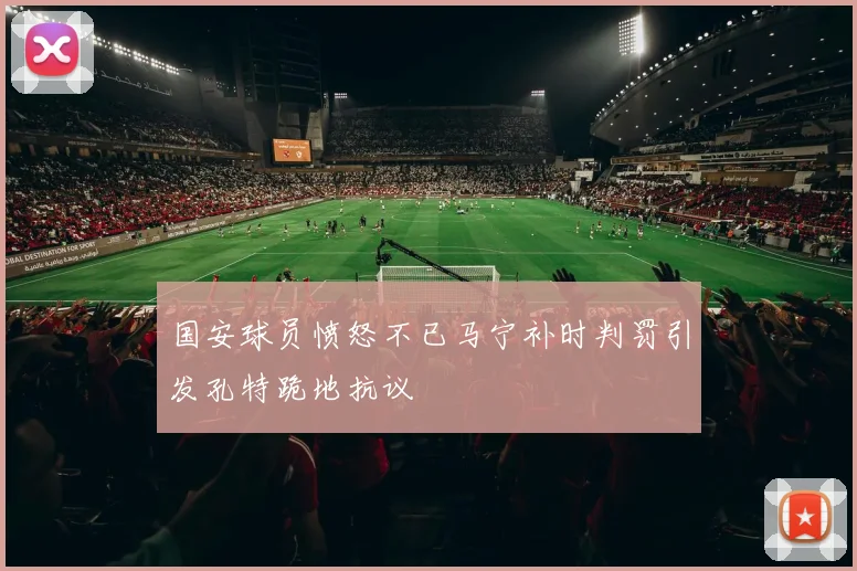 国安球员愤怒不已马宁补时判罚引发孔特跪地抗议